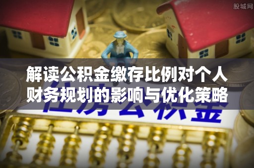 正宁解读公积金缴存比例对个人财务规划的影响与优化策略