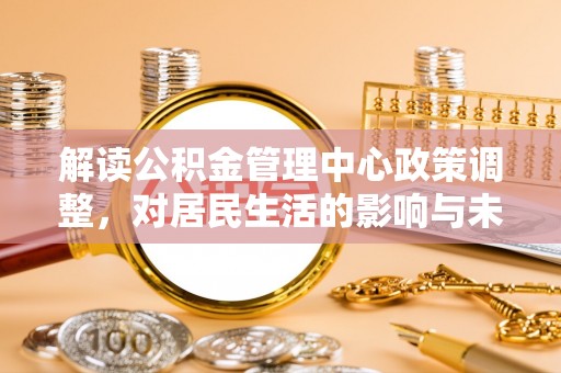 正宁解读公积金管理中心政策调整，对居民生活的影响与未来展望