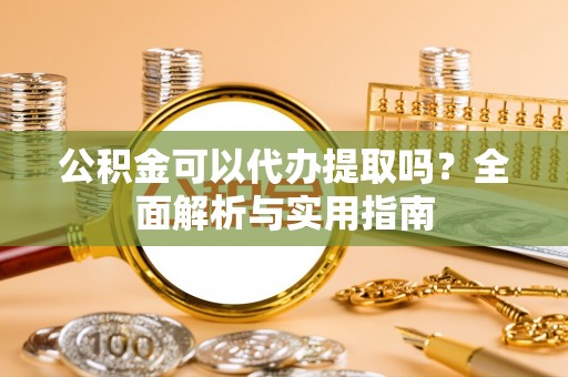 正宁公积金可以代办提取吗？全面解析与实用指南