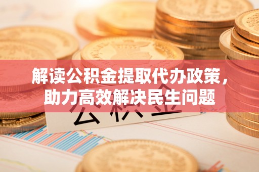 正宁解读公积金提取代办政策，助力高效解决民生问题