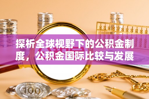 正宁探析全球视野下的公积金制度，公积金国际比较与发展趋势