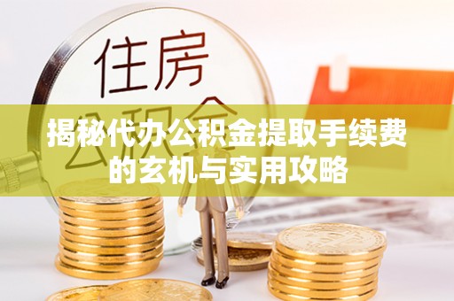 正宁揭秘代办公积金提取手续费的玄机与实用攻略