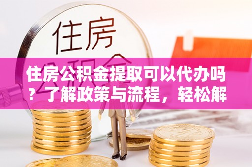 正宁住房公积金提取可以代办吗？了解政策与流程，轻松解决你的疑问