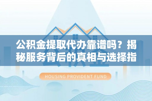 正宁公积金提取代办靠谱吗？揭秘服务背后的真相与选择指南