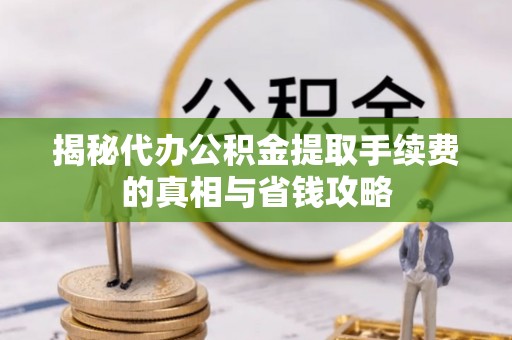 正宁揭秘代办公积金提取手续费的真相与省钱攻略