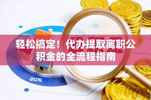 正宁轻松搞定！代办提取离职公积金的全流程指南