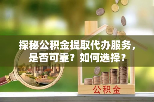 正宁探秘公积金提取代办服务，是否可靠？如何选择？