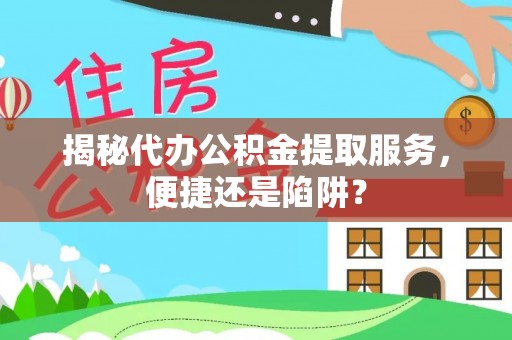 正宁揭秘代办公积金提取服务，便捷还是陷阱？