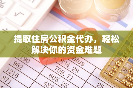正宁提取住房公积金代办，轻松解决你的资金难题