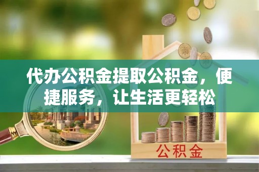 正宁代办公积金提取公积金，便捷服务，让生活更轻松