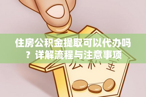 正宁住房公积金提取可以代办吗？详解流程与注意事项