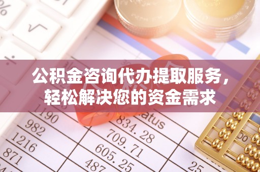 正宁公积金咨询代办提取服务，轻松解决您的资金需求