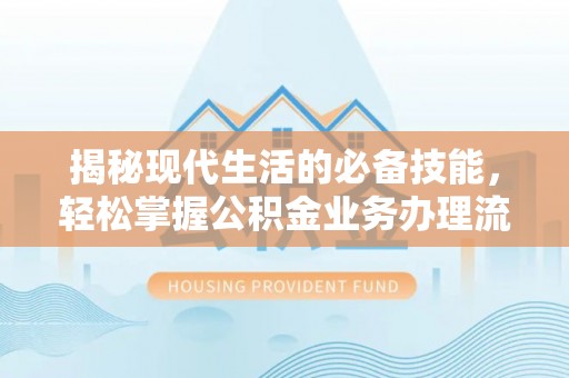 正宁揭秘现代生活的必备技能，轻松掌握公积金业务办理流程