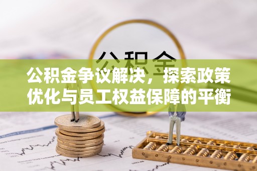 正宁公积金争议解决，探索政策优化与员工权益保障的平衡点
