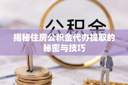 正宁揭秘住房公积金代办提取的秘密与技巧