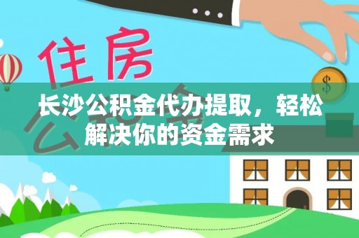 正宁长沙公积金代办提取，轻松解决你的资金需求