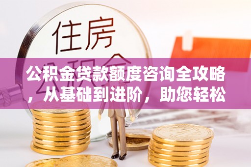 正宁公积金贷款额度咨询全攻略，从基础到进阶，助您轻松掌握关键要点