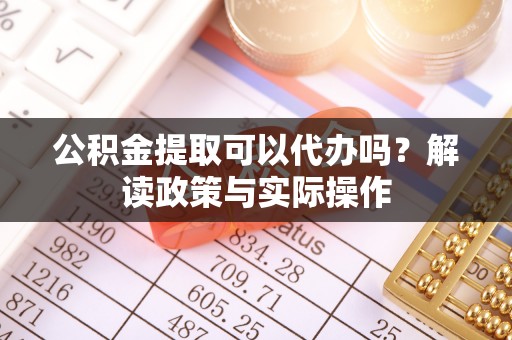 正宁公积金提取可以代办吗？解读政策与实际操作