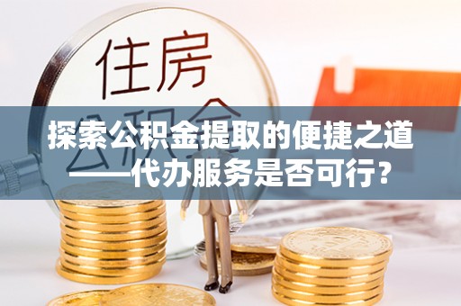 正宁探索公积金提取的便捷之道——代办服务是否可行？