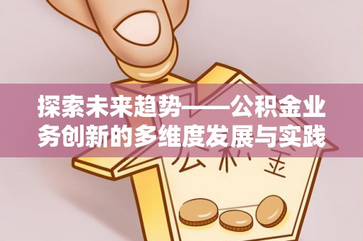 正宁探索未来趋势——公积金业务创新的多维度发展与实践