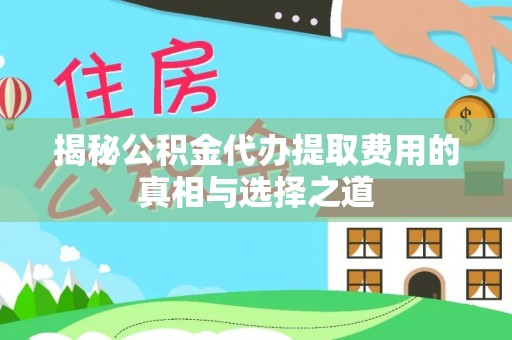 正宁揭秘公积金代办提取费用的真相与选择之道
