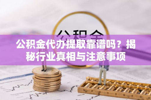 正宁公积金代办提取靠谱吗？揭秘行业真相与注意事项