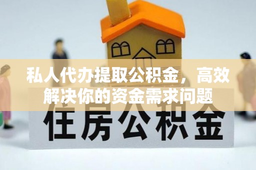 正宁私人代办提取公积金，高效解决你的资金需求问题