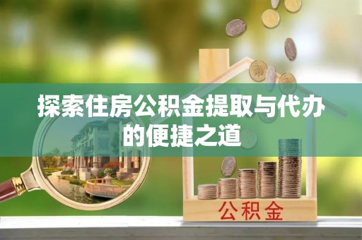 正宁探索住房公积金提取与代办的便捷之道