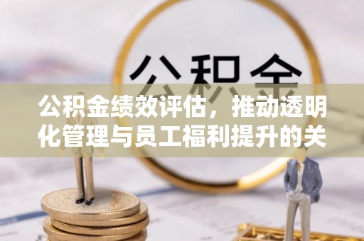 正宁公积金绩效评估，推动透明化管理与员工福利提升的关键