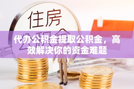 正宁代办公积金提取公积金，高效解决你的资金难题