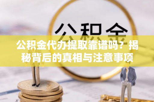 正宁公积金代办提取靠谱吗？揭秘背后的真相与注意事项