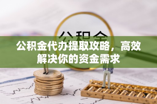正宁公积金代办提取攻略，高效解决你的资金需求