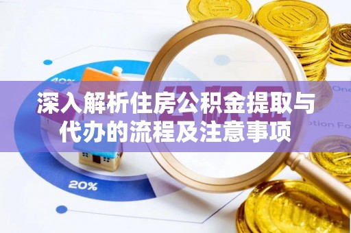 正宁深入解析住房公积金提取与代办的流程及注意事项