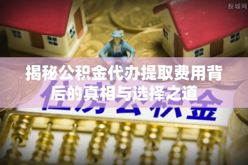 正宁揭秘公积金代办提取费用背后的真相与选择之道