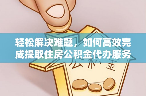 正宁轻松解决难题，如何高效完成提取住房公积金代办服务