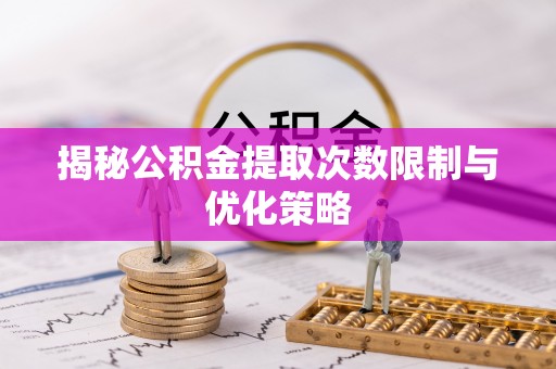 正宁揭秘公积金提取次数限制与优化策略