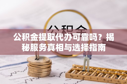 正宁公积金提取代办可靠吗？揭秘服务真相与选择指南