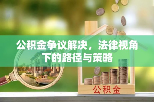 正宁公积金争议解决，法律视角下的路径与策略