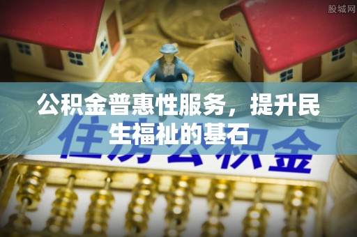 正宁公积金普惠性服务，提升民生福祉的基石