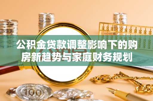 正宁公积金贷款调整影响下的购房新趋势与家庭财务规划