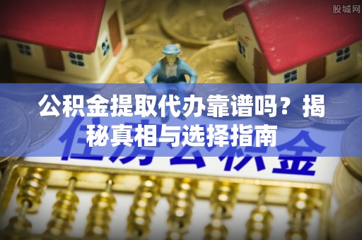 正宁公积金提取代办靠谱吗？揭秘真相与选择指南