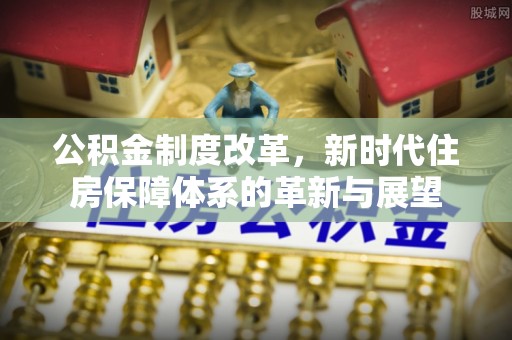 正宁公积金制度改革，新时代住房保障体系的革新与展望