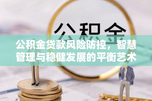 正宁公积金贷款风险防控，智慧管理与稳健发展的平衡艺术