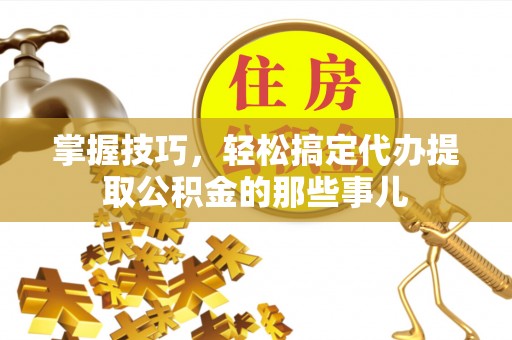 正宁掌握技巧，轻松搞定代办提取公积金的那些事儿