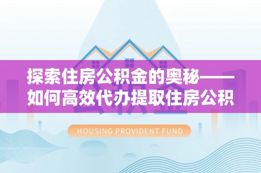 正宁探索住房公积金的奥秘——如何高效代办提取住房公积金