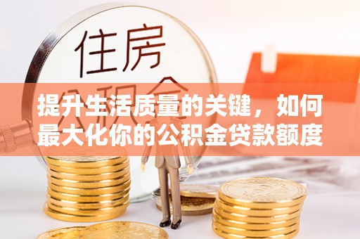 正宁提升生活质量的关键，如何最大化你的公积金贷款额度