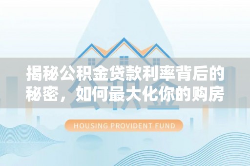 正宁揭秘公积金贷款利率背后的秘密，如何最大化你的购房优势