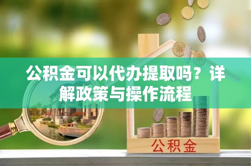 正宁公积金可以代办提取吗？详解政策与操作流程