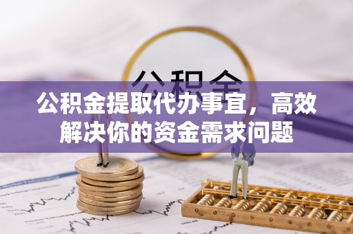 正宁公积金提取代办事宜，高效解决你的资金需求问题