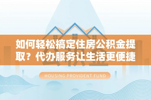 正宁如何轻松搞定住房公积金提取？代办服务让生活更便捷